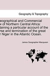 Cover Art for 9781241322618, A Geographical and Commercial View of Northern Central Africa: containing a particular account of the course and termination of the great river Niger in the Atlantic Ocean. by James Geographer Macqueen
