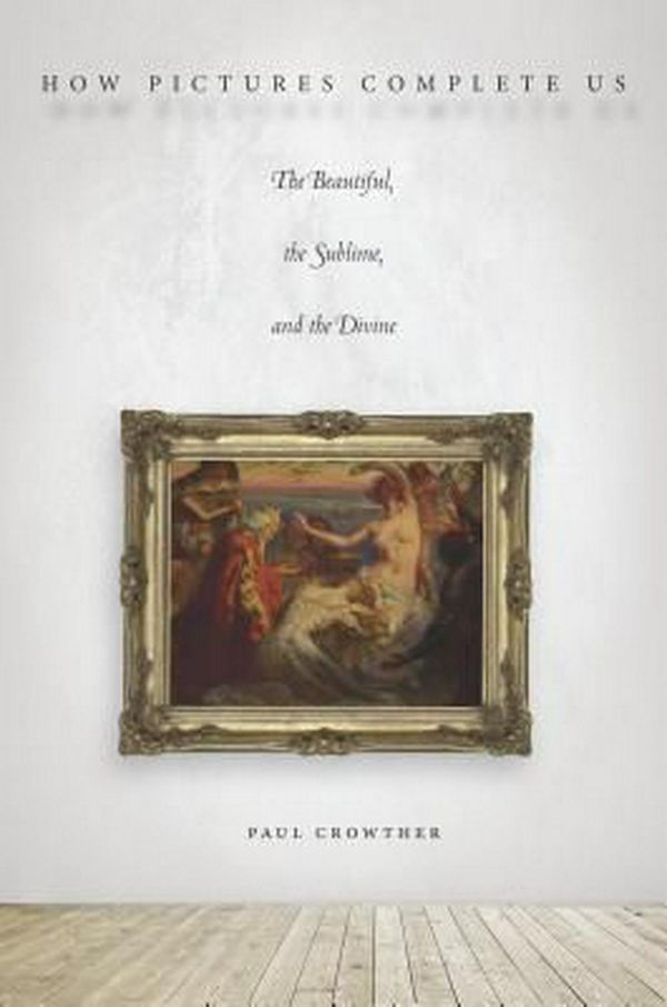 Cover Art for 9780804795739, How Pictures Complete UsThe Beautiful, the Sublime, and the Divine by Paul Crowther