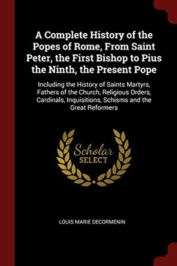 Cover Art for 9781375831819, A Complete History of the Popes of Rome, From Saint Peter, the First Bishop to Pius the Ninth, the Present Pope: Including the History of Saints ... Inquisitions, Schisms and the Great Reformers by Louis Marie DeCormenin