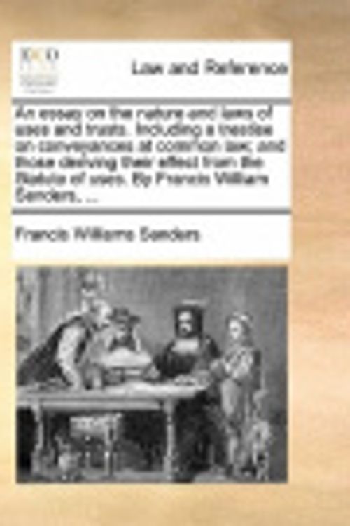 Cover Art for 9781170016657, An Essay on the Nature and Laws of Uses and Trusts. Including a Treatise on Conveyances at Common Law; And Those Deriving Their Effect from the Statute of Uses. by Francis William Sanders, ... by Francis Williams Sanders