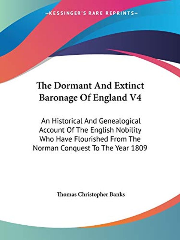 Cover Art for 9781432539436, The Dormant and Extinct Baronage of England V4: An Historical and Genealogical Account of the English Nobility Who Have Flourished from the Norman Con by Thomas Christopher Banks