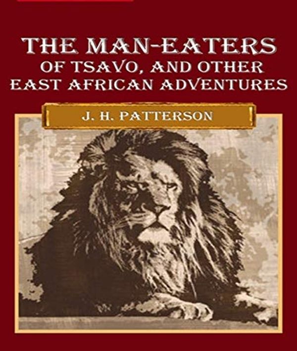 Cover Art for B07J9YM8NX, The Man-Eaters of Tsavo and Other East African Adventures - John Henry Patterson (ANNOTATED) Full Version of Great Classics Work by John Henry Patterson