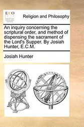 Cover Art for 9781170121641, An Inquiry Concerning the Scriptural Order, and Method of Dispensing the Sacrament of the Lord's Supper. by Josiah Hunter, E.C.M. by Josiah Hunter