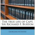 Cover Art for 9781177741873, The True Life of Capt. Sir Richard F. Burton by Georgiana M Stisted