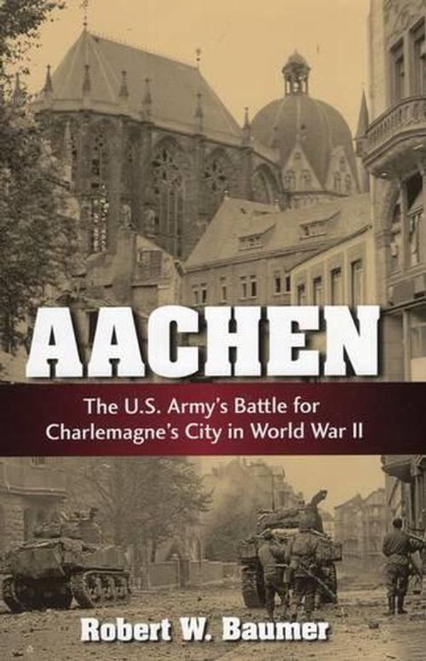 Cover Art for 9780811714822, Aachen: The U.S. Army's Battle for Charlemagne's City in WWII by Robert W. Baumer