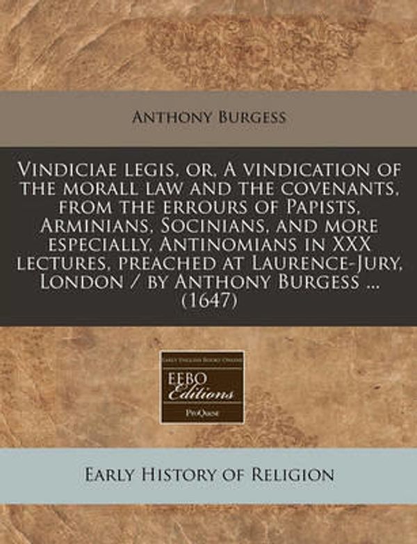Cover Art for 9781240829316, Vindiciae Legis, Or, a Vindication of the Morall Law and the Covenants, from the Errours of Papists, Arminians, Socinians, and More Especially, Antinomians in XXX Lectures, Preached at Laurence-Jury, London / By Anthony Burgess ... (1647) by Anthony Burgess