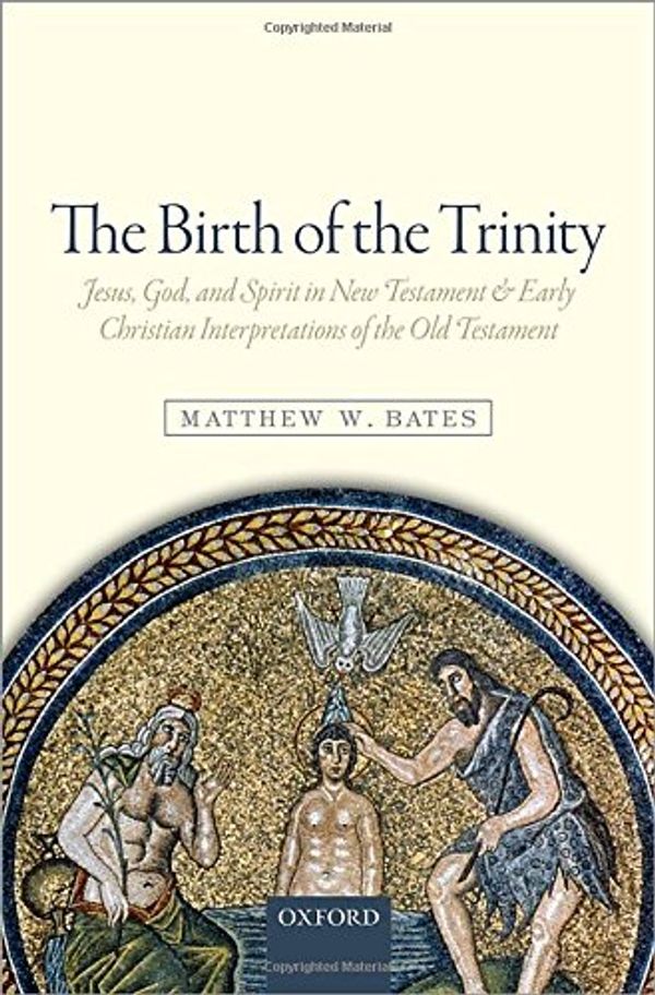 Cover Art for 9780198729563, The Birth of the Trinity: Jesus, God, and Spirit in New Testament and Early Christian Interpretations of the Old Testament by Matthew W. Bates