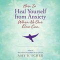 Cover Art for B07P5G119T, How to Heal Yourself from Anxiety When No One Else Can by Amy B. Scher