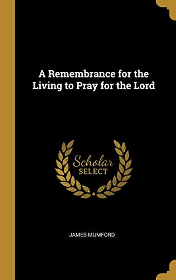 Cover Art for 9780469793637, A Remembrance for the Living to Pray for the Lord by James Mumford