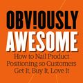 Cover Art for 9781999023003, Obviously Awesome: How to Nail Product Positioning So Customers Get It, Buy It, Love It by April Dunford