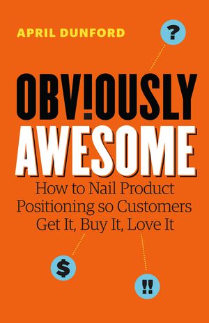 Cover Art for 9781999023003, Obviously Awesome: How to Nail Product Positioning So Customers Get It, Buy It, Love It by April Dunford