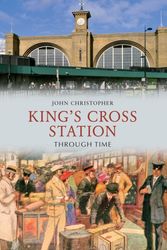 Cover Art for 9781445605302, Kings Cross Station Through Time by John Christopher