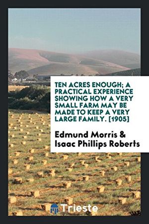 Cover Art for 9780649718832, Ten Acres Enough; A Practical Experience Showing How a Very Small Farm May Be Made to Keep a Very Large Family. [1905] by Edmund Morris