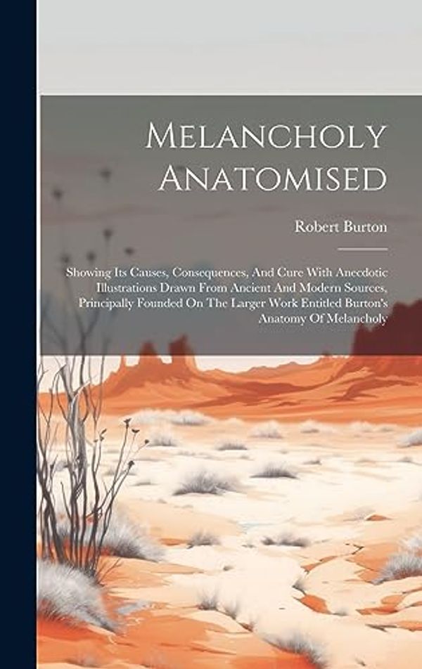 Cover Art for 9781020961267, Melancholy Anatomised: Showing Its Causes, Consequences, And Cure With Anecdotic Illustrations Drawn From Ancient And Modern Sources, Principally ... Work Entitled Burton's Anatomy Of Melancholy by Robert Burton
