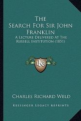 Cover Art for 9781165585502, The Search for Sir John Franklin: A Lecture Delivered at the Russell Institution (1851) by Charles Richard Weld