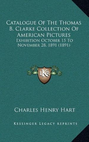Cover Art for 9781164692300, Catalogue of the Thomas B. Clarke Collection of American Pictures by Charles Henry Hart