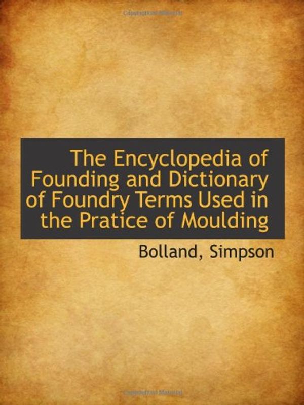Cover Art for 9781110352173, The Encyclopedia of Founding and Dictionary of Foundry Terms Used in the Pratice of Moulding by Bolland Simpson