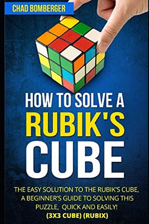 Cover Art for 9781520992655, How to Solve a Rubik's Cube: The Easy Solution to The Rubik's Cube, A Beginner's Guide to Solving This Puzzle, Quick and Easily! (3x3 Cube) (Rubix) by Chad Bomberger