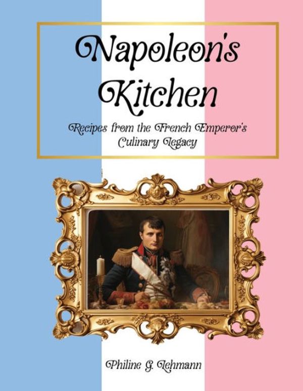 Cover Art for 9781963800005, Napoleon's Kitchen: Recipes from the French Emperor's Culinary Legacy (From Then to Table, Culinary Time Travels) by Philine G. Lehmann