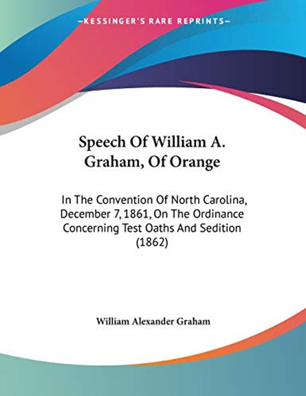 Cover Art for 9781104307677, Speech of William A. Graham, of Orange: In the Convention of North Carolina, December 7, 1861, on the Ordinance Concerning Test Oaths and Sedition (18 by William Alexander Graham