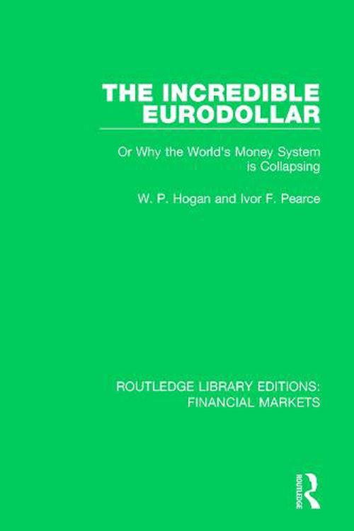 Cover Art for 9781138559813, The Incredible Eurodollar: Or Why the World's Money System is Collapsing (Routledge Library Editions: Financial Markets) by Hogan, W P, Pearce, Ivor Frank