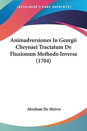 Cover Art for 9781104615581, Animadversiones in Georgii Cheynaei Tractatum de Fluxionum Methodo Inversa (1704) by Abraham De Moivre