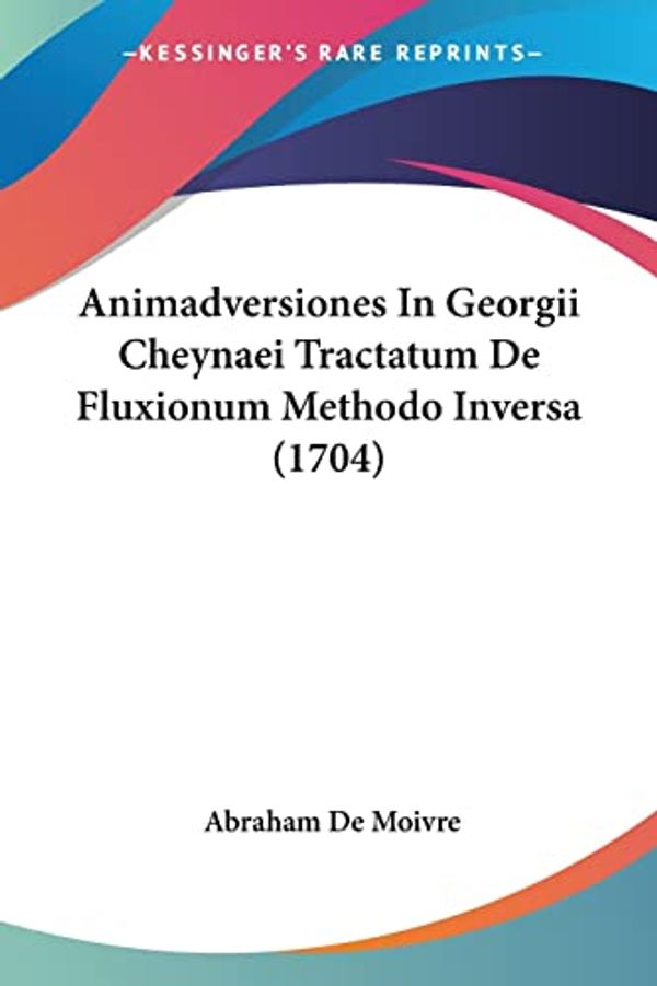 Cover Art for 9781104615581, Animadversiones in Georgii Cheynaei Tractatum de Fluxionum Methodo Inversa (1704) by Abraham De Moivre