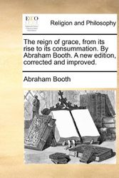 Cover Art for 9781170092835, The Reign of Grace, from Its Rise to Its Consummation. by Abraham Booth. a New Edition, Corrected and Improved. by Abraham Booth