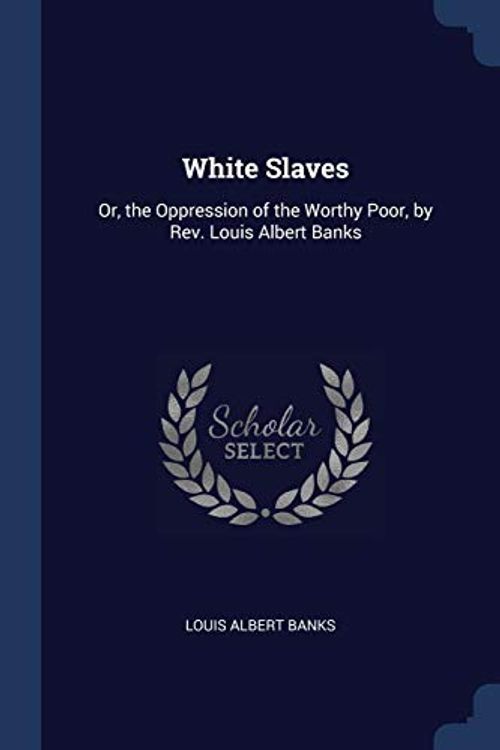 Cover Art for 9781376480146, White SlavesOr, the Oppression of the Worthy Poor, by REV. ... by Louis Albert Banks
