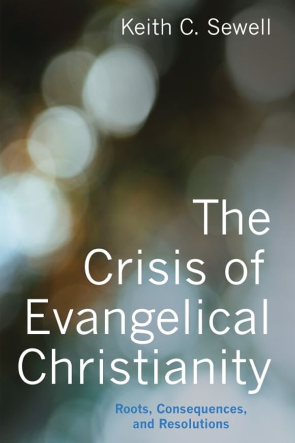 Cover Art for 9781498238755, The Crisis of Evangelical Christianity: Roots, Consequences, and Resolutions by Keith C. Sewell