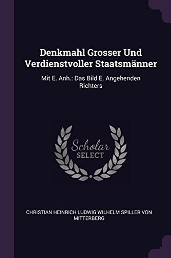 Cover Art for 9781378379226, Denkmahl Grosser Und Verdienstvoller Staatsmänner: Mit E. Anh.: Das Bild E. Angehenden Richters by Christian Heinrich Ludwig Wilhelm Spille (creator)