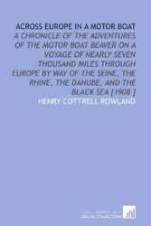 Cover Art for 9781112466519, Across Europe in a Motor Boat: A Chronicle of the Adventures of the Motor Boat Beaver on a Voyage of Nearly Seven Thousand Miles Through Europe by Way ... Rhine, the Danube, and the Black Sea [1908 ] by Henry Cottrell Rowland