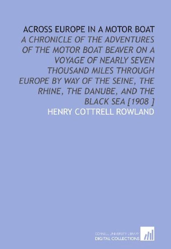 Cover Art for 9781112466519, Across Europe in a Motor Boat: A Chronicle of the Adventures of the Motor Boat Beaver on a Voyage of Nearly Seven Thousand Miles Through Europe by Way ... Rhine, the Danube, and the Black Sea [1908 ] by Henry Cottrell Rowland