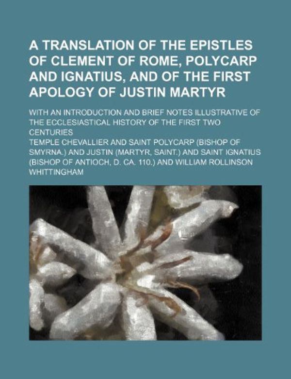 Cover Art for 9781236014993, A Translation of the Epistles of Clement of Rome, Polycarp and Ignatius, and of the First Apology of Justin Martyr; With an Introduction and Brief Notes Illustrative of the Ecclesiastical History of the First Two Centuries by Temple Chevallier