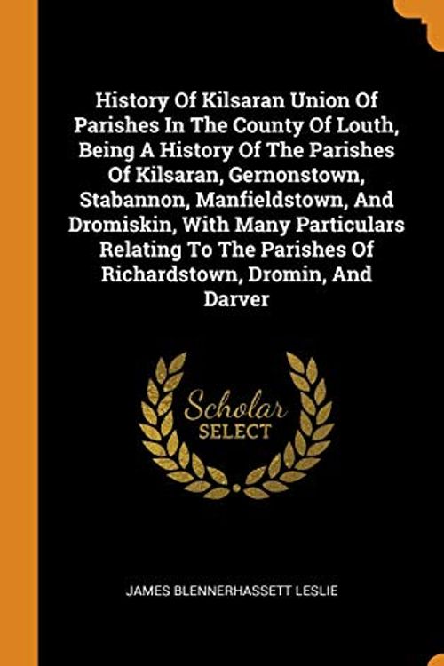 Cover Art for 9780343410322, History Of Kilsaran Union Of Parishes In The County Of Louth, Being A History Of The Parishes Of Kilsaran, Gernonstown, Stabannon, Manfieldstown, And ... Parishes Of Richardstown, Dromin, And Darver by James Blennerhassett Leslie