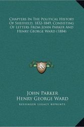 Cover Art for 9781169672499, Chapters in the Political History of Sheffield, 1832-1849, Consisting of Letters from John Parker and Henry George Ward (1884) by Professor John Parker