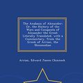 Cover Art for 9781297477034, The Anabasis of Alexander; Or, the History of the Wars and Conquests of Alexander the Great: Literally Translated, with a Commentary, from the Greek of Arrian, the Nicomedian - War College Series by Arrian