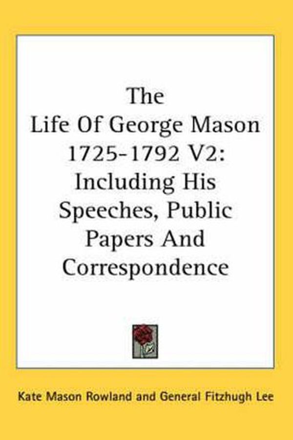 Cover Art for 9780548138953, The Life of George Mason 1725-1792 V2: Including His Speeches, Public Papers and Correspondence by Kate Mason Rowland