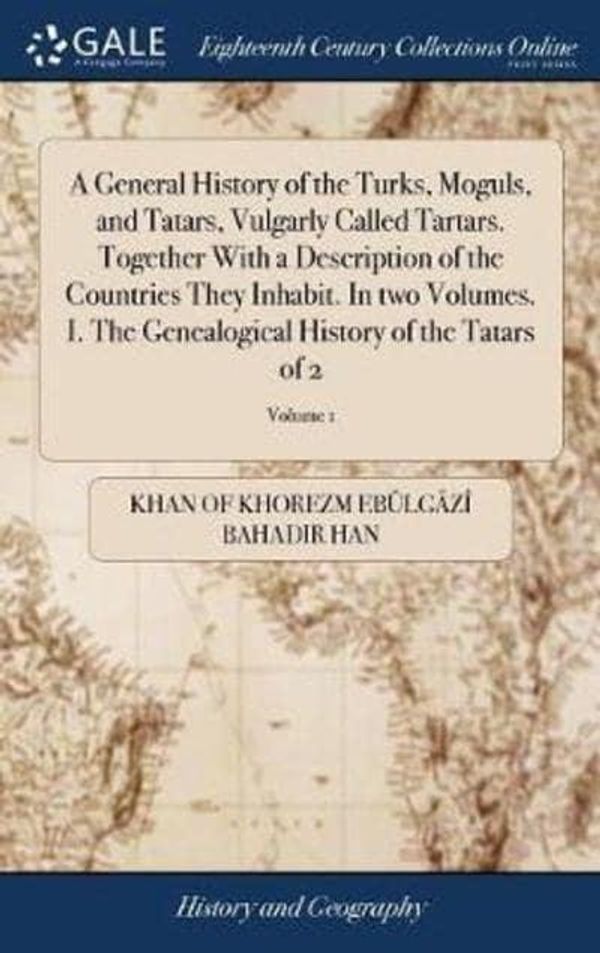 Cover Art for 9781385714089, A General History of the Turks, Moguls, and Tatars, Vulgarly Called Tartars. Together With a Description of the Countries They Inhabit. In two ... History of the Tatars of 2; Volume 1 by Ebülgâzî Bahadir Han, Khan of Khorezm