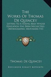 Cover Art for 9781162942919, The Works of Thomas de Quincey: Letters to a Young Man Whose Education Has Been Neglected; Orthographic Mutineers V13 by Thomas de Quincey