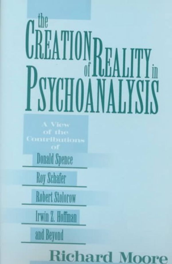 Cover Art for 9780881633030, The Creation of Reality in Psychoanalysis: A View of the Contributions of Donald Spence, Roy Schafer, Robert Stolorow, Irwin Z. Hoffman, and Beyond by Richard Moore