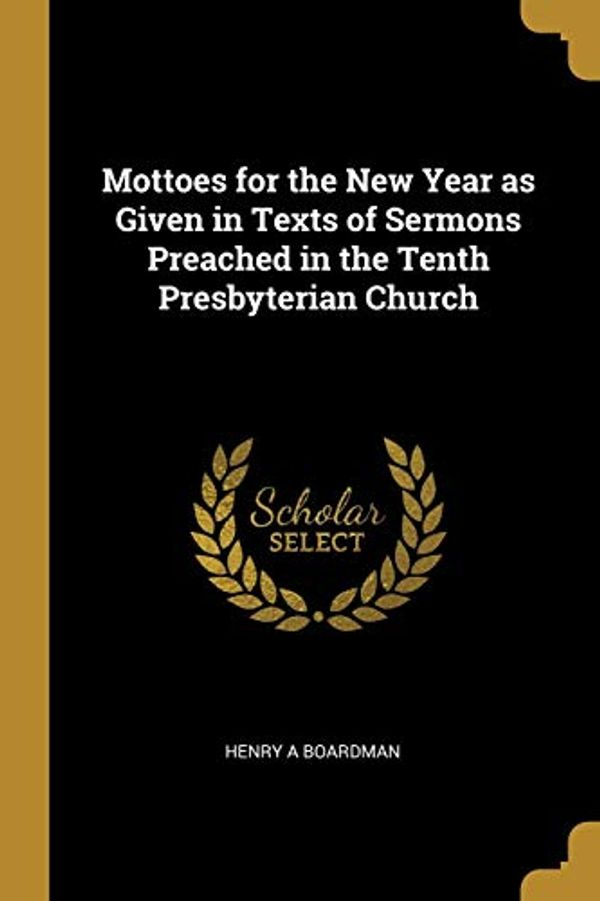 Cover Art for 9780526883684, Mottoes for the New Year as Given in Texts of Sermons Preached in the Tenth Presbyterian Church by Henry A. Boardman
