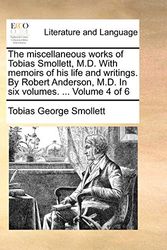Cover Art for 9781170565124, The Miscellaneous Works of Tobias Smollett, M.D. with Memoirs of His Life and Writings. by Robert Anderson, M.D. in Six Volumes. ... Volume 4 of 6 by Tobias George Smollett