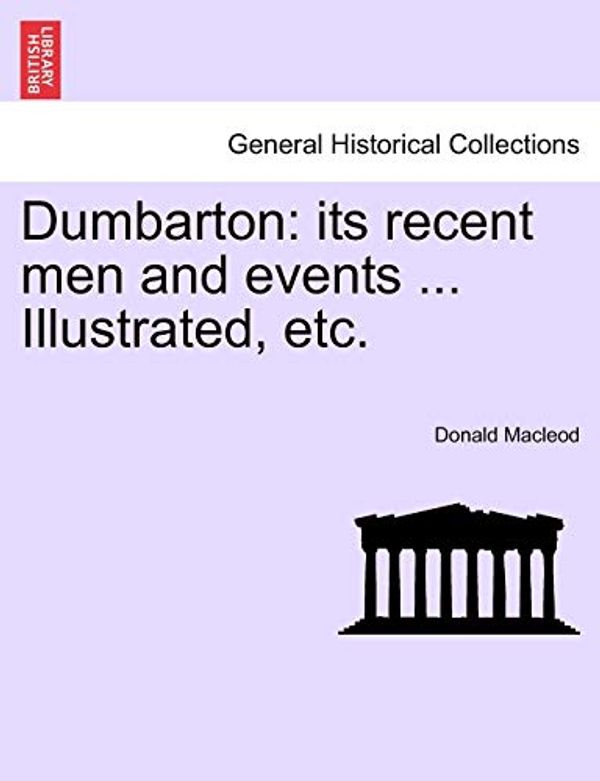 Cover Art for 9781241134242, Dumbarton: Its Recent Men and Events ... Illustrated, Etc. by Donald MacLeod