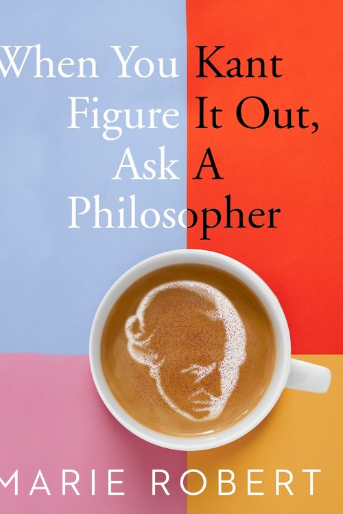 Cover Art for 9781760890117, When You Kant Figure It Out, Ask A Philosopher by Marie Robert