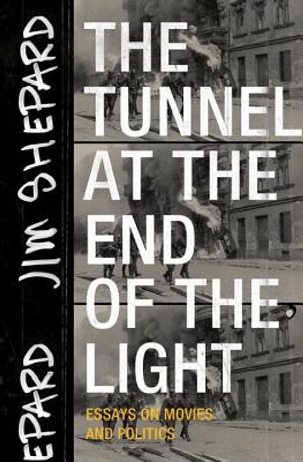Cover Art for 9781941040720, The Tunnel at the End of the Light: Essays on Movies and Politics by Jim Shepard