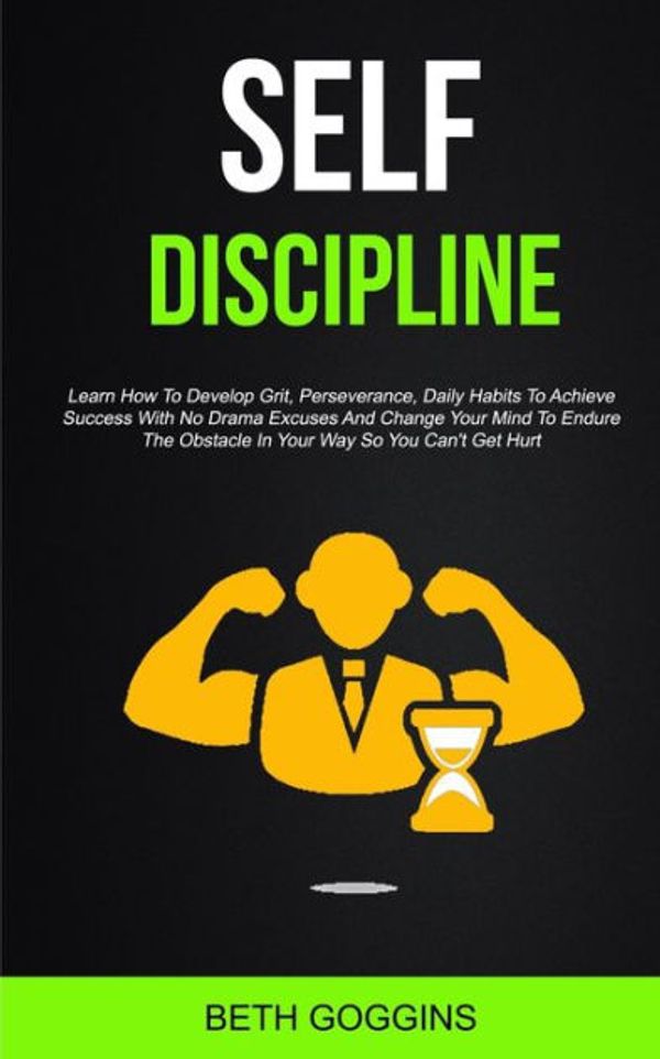 Cover Art for 9781989682531, Self Discipline: Learn How To Develop Grit, Perseverance, Daily Habits To Achieve Success With No Drama Excuses And Change Your Mind To Endure The Obstacle In Your Way So You Can't Get Hurt by Beth Goggins