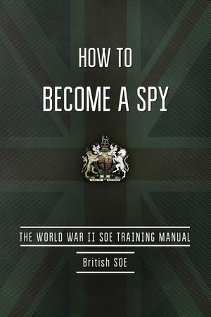 Cover Art for 9781632209016, How to Become a Spy: The World War II SOE Training Manual by British Special Operations Executive