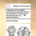 Cover Art for 9781170919514, A Learned and Complete Commentary Upon the Book of the Revelation. Delivered in Several Lectures, by ... Mr. James Durham, ... by James Durham