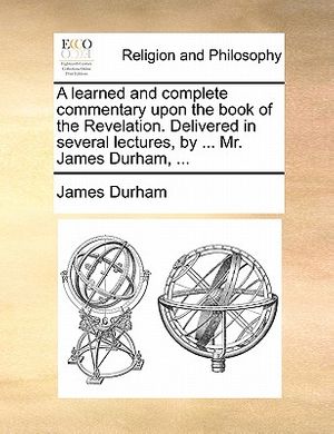 Cover Art for 9781170919514, A Learned and Complete Commentary Upon the Book of the Revelation. Delivered in Several Lectures, by ... Mr. James Durham, ... by James Durham